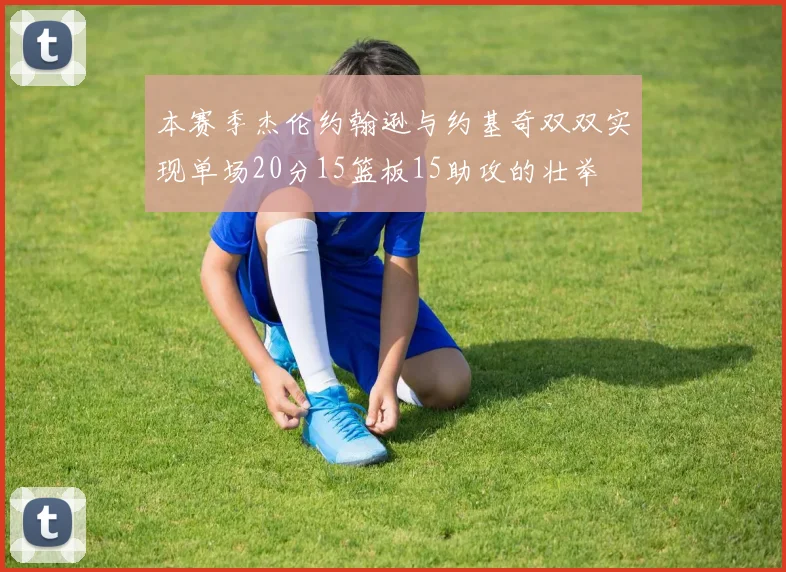 本赛季杰伦约翰逊与约基奇双双实现单场20分15篮板15助攻的壮举