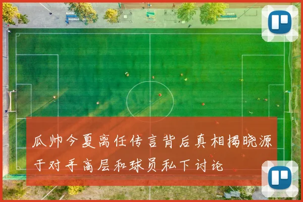 瓜帅今夏离任传言背后真相揭晓源于对手高层和球员私下讨论
