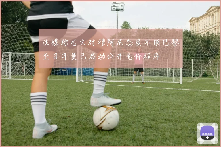 法媒称尤文对穆阿尼态度不明巴黎圣日耳曼已启动公开竞价程序