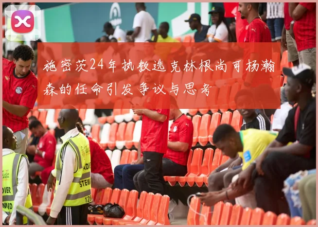 施密茨24年执教选克林根尚可杨瀚森的任命引发争议与思考