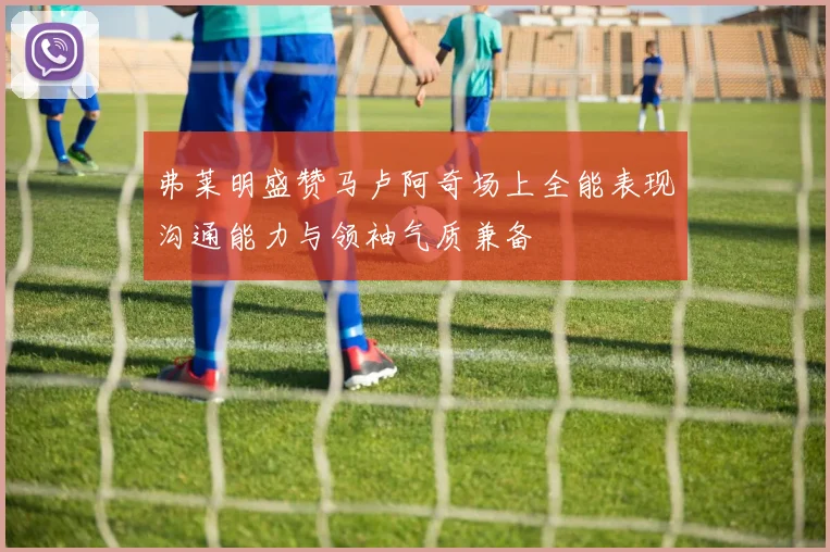 弗莱明盛赞马卢阿奇场上全能表现沟通能力与领袖气质兼备
