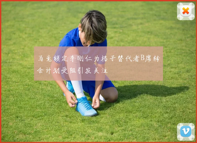 马竞锁定李刚仁为格子替代者B席转会计划受阻引发关注