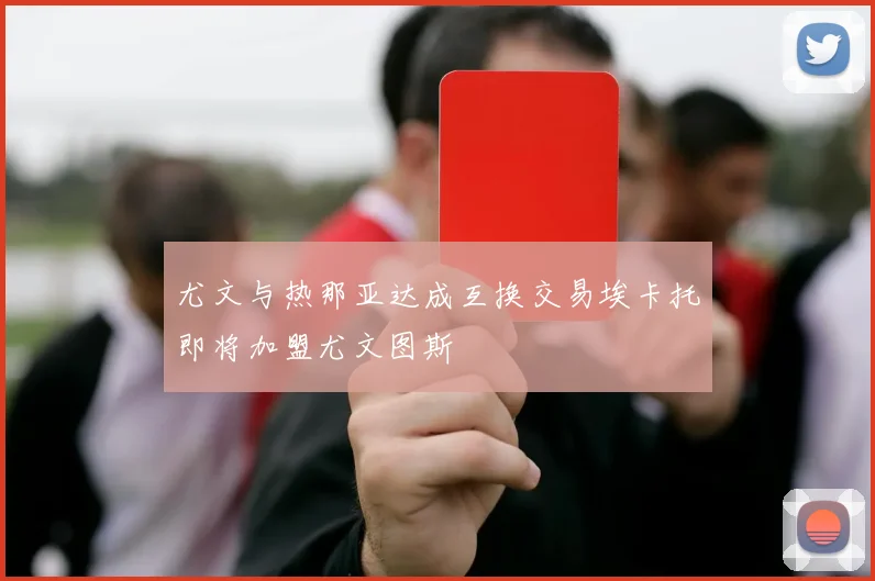 尤文与热那亚达成互换交易埃卡托即将加盟尤文图斯