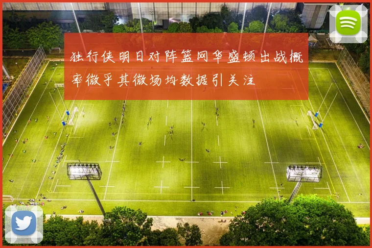 独行侠明日对阵篮网华盛顿出战概率微乎其微场均数据引关注
