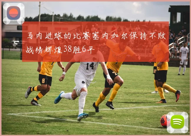 马内进球的比赛塞内加尔保持不败战绩辉煌38胜6平