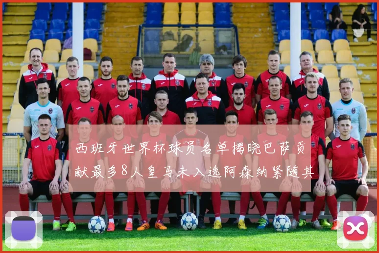 西班牙世界杯球员名单揭晓巴萨贡献最多8人皇马未入选阿森纳紧随其后3人并列第二