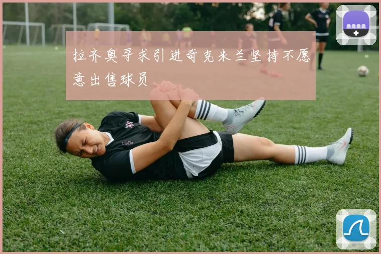 拉齐奥寻求引进奇克米兰坚持不愿意出售球员