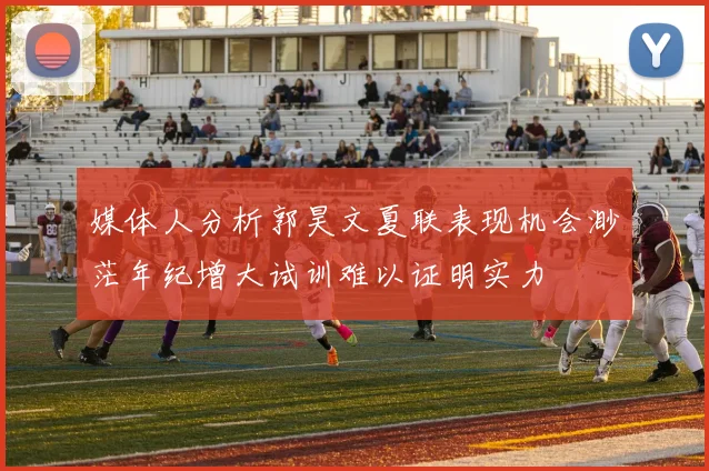 媒体人分析郭昊文夏联表现机会渺茫年纪增大试训难以证明实力