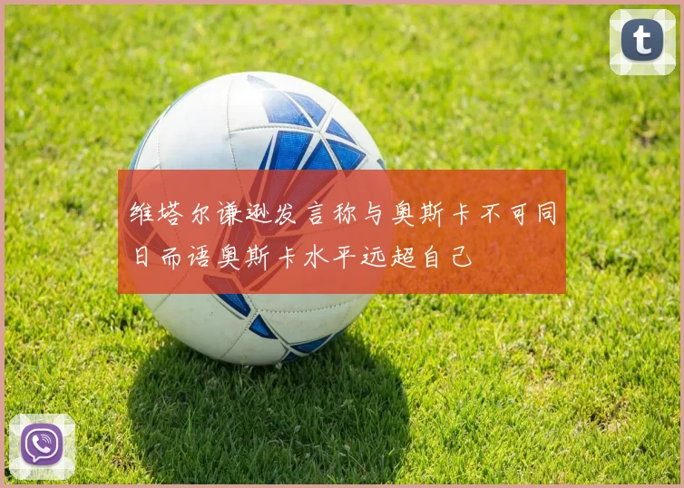 维塔尔谦逊发言称与奥斯卡不可同日而语奥斯卡水平远超自己