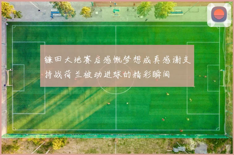 镰田大地赛后感慨梦想成真感谢支持战荷兰被动进球的精彩瞬间