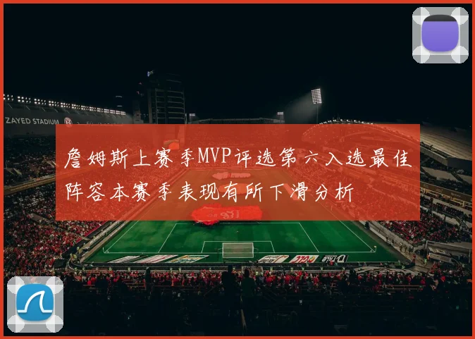 詹姆斯上赛季MVP评选第六入选最佳阵容本赛季表现有所下滑分析