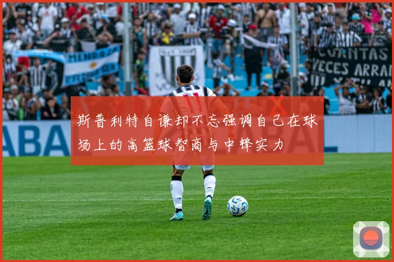 斯普利特自谦却不忘强调自己在球场上的高篮球智商与中锋实力