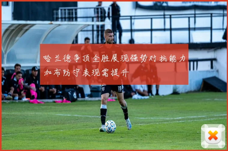 哈兰德争顶全胜展现强势对抗能力加布防守表现需提升