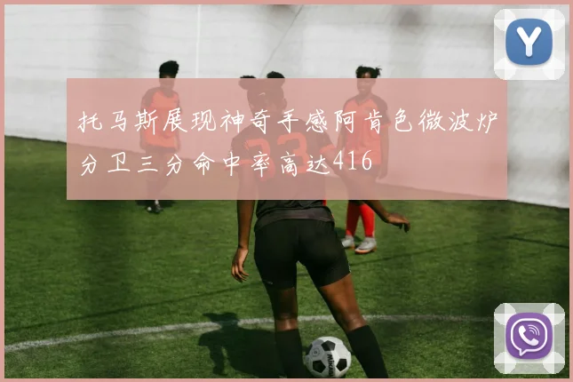 托马斯展现神奇手感阿肯色微波炉分卫三分命中率高达416