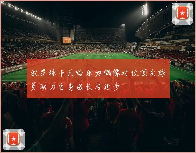 波罗称卡瓦哈尔为偶像对位顶尖球员助力自身成长与进步