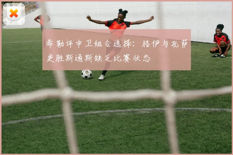 希勒评中卫组合选择：格伊与孔萨更胜斯通斯缺乏比赛状态