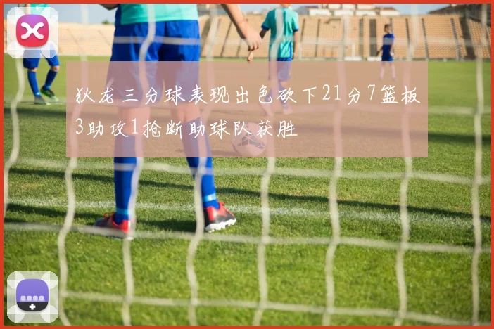 狄龙三分球表现出色砍下21分7篮板3助攻1抢断助球队获胜