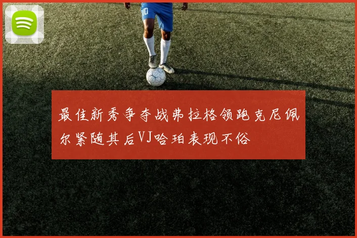 最佳新秀争夺战弗拉格领跑克尼佩尔紧随其后VJ哈珀表现不俗