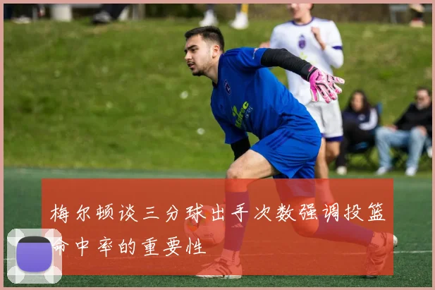 梅尔顿谈三分球出手次数强调投篮命中率的重要性